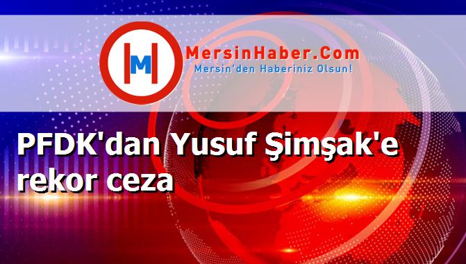 PFDK'dan Yusuf Şimşak'e rekor ceza
