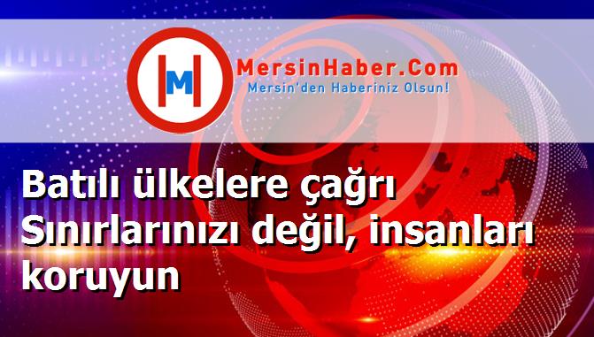 Batılı ülkelere çağrı Sınırlarınızı değil, insanları koruyun