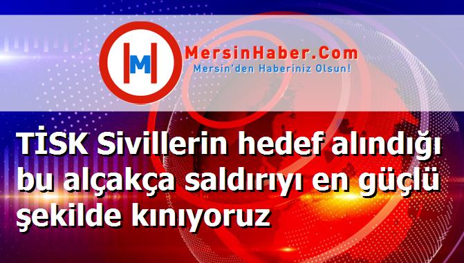 TİSK Sivillerin hedef alındığı bu alçakça saldırıyı en güçlü şekilde kınıyoruz