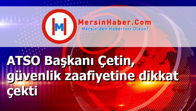 ATSO Başkanı Çetin, güvenlik zaafiyetine dikkat çekti