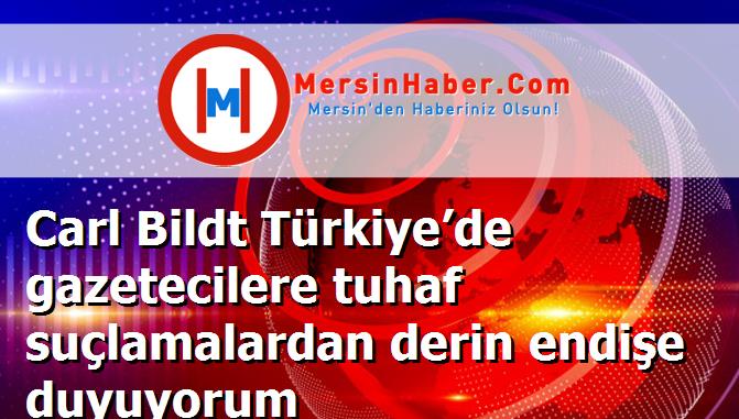 Carl Bildt Türkiye’de gazetecilere tuhaf suçlamalardan derin endişe duyuyorum
