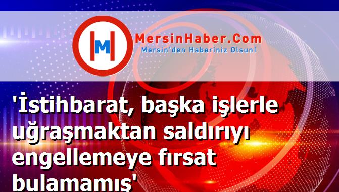 'İstihbarat, başka işlerle uğraşmaktan saldırıyı engellemeye fırsat bulamamış'