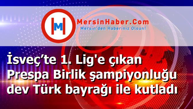 İsveç’te 1. Lig'e çıkan Prespa Birlik şampiyonluğu dev Türk bayrağı ile kutladı