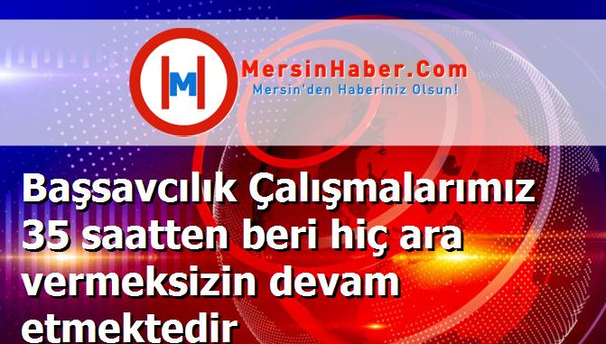 Başsavcılık Çalışmalarımız 35 saatten beri hiç ara vermeksizin devam etmektedir