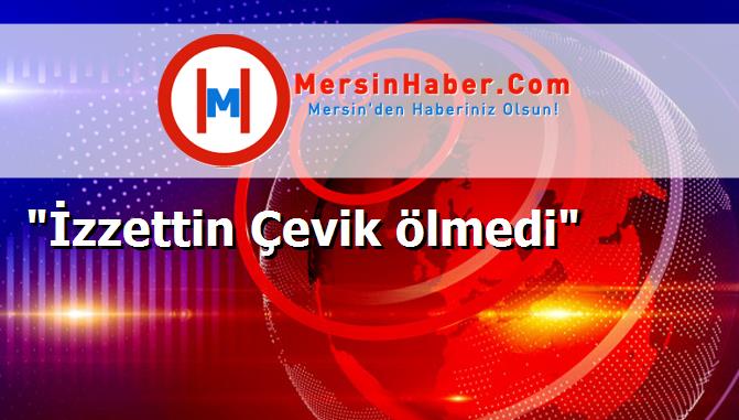 "İzzettin Çevik ölmedi"