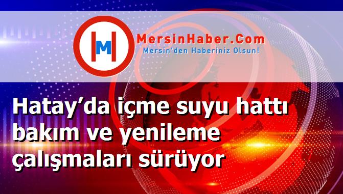 Hatay’da içme suyu hattı bakım ve yenileme çalışmaları sürüyor