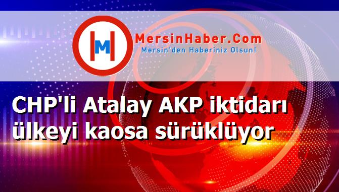 CHP'li Atalay AKP iktidarı ülkeyi kaosa sürüklüyor