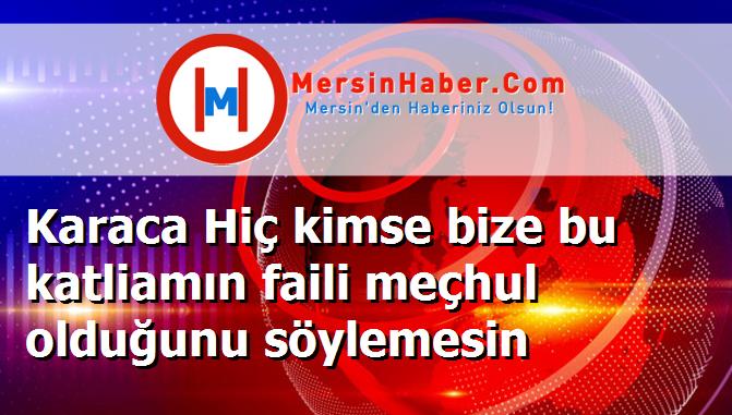 Karaca Hiç kimse bize bu katliamın faili meçhul olduğunu söylemesin