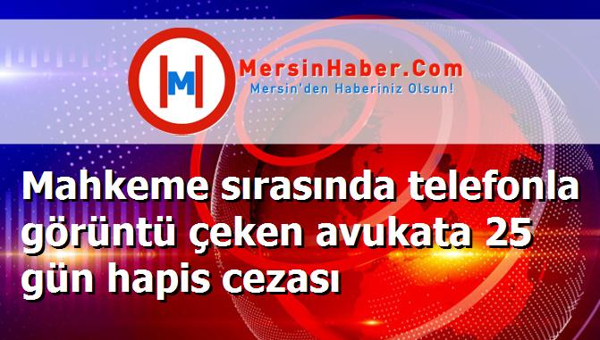 Mahkeme sırasında telefonla görüntü çeken avukata 25 gün hapis cezası