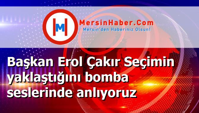 Başkan Erol Çakır Seçimin yaklaştığını bomba seslerinde anlıyoruz