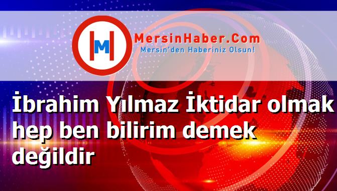 İbrahim Yılmaz İktidar olmak hep ben bilirim demek değildir