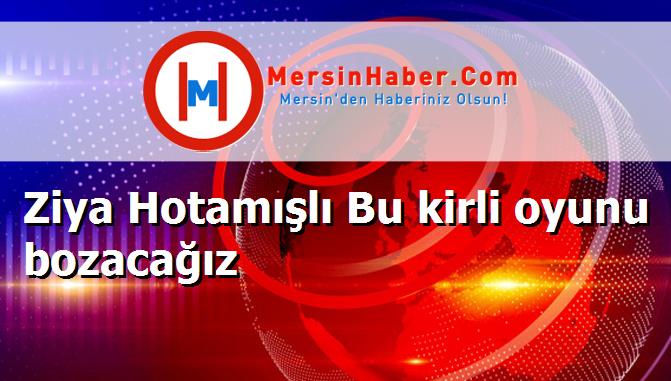 Ziya Hotamışlı Bu kirli oyunu bozacağız