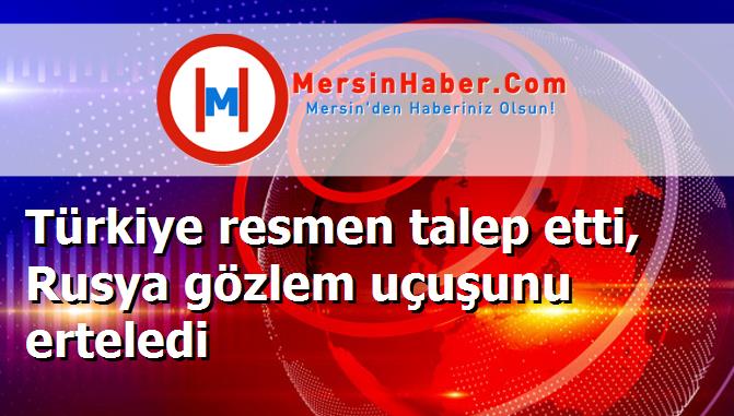 Türkiye resmen talep etti, Rusya gözlem uçuşunu erteledi