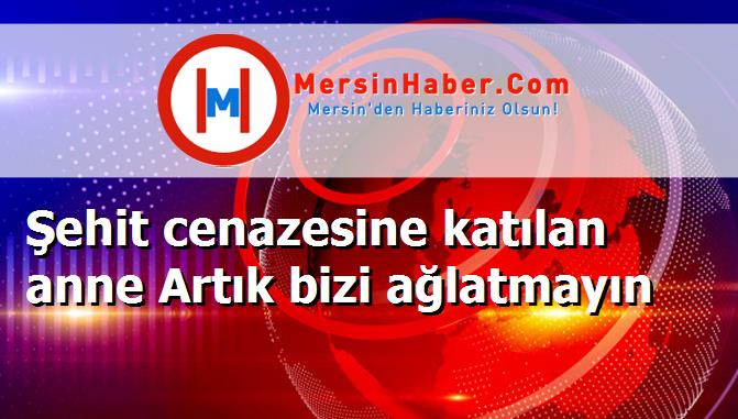 Şehit cenazesine katılan anne Artık bizi ağlatmayın