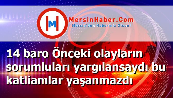 14 baro Önceki olayların sorumluları yargılansaydı bu katliamlar yaşanmazdı