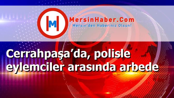 Cerrahpaşa’da, polisle eylemciler arasında arbede