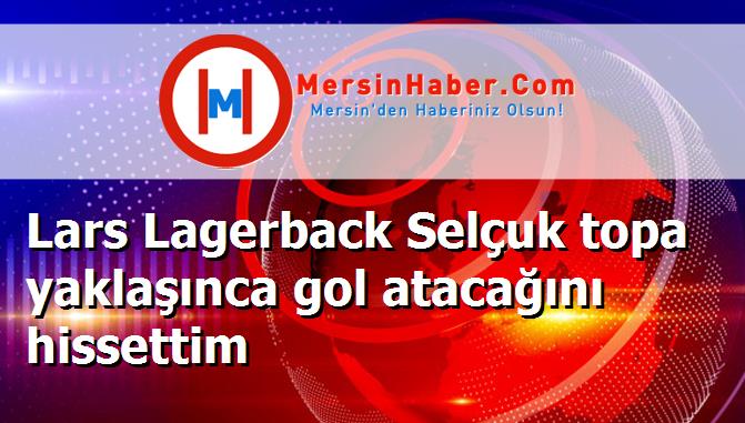 Lars Lagerback Selçuk topa yaklaşınca gol atacağını hissettim