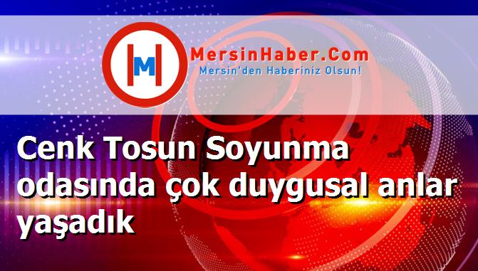 Cenk Tosun Soyunma odasında çok duygusal anlar yaşadık