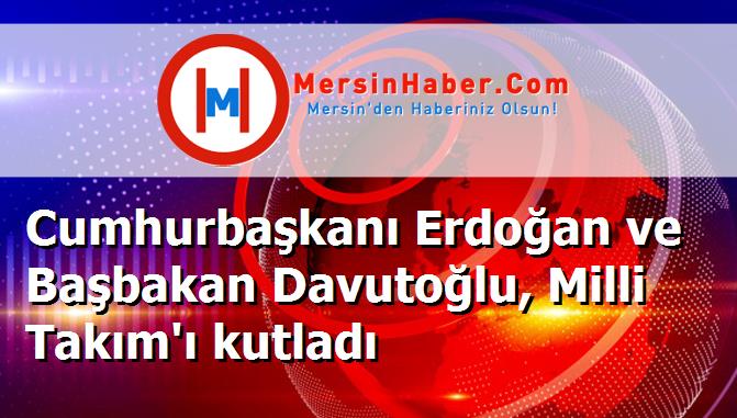 Cumhurbaşkanı Erdoğan ve Başbakan Davutoğlu, Milli Takım'ı kutladı