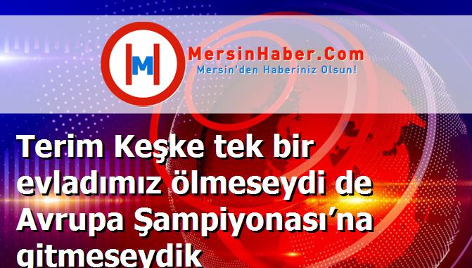 Terim Keşke tek bir evladımız ölmeseydi de Avrupa Şampiyonası’na gitmeseydik