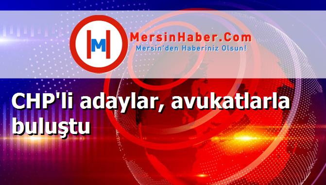 CHP'li adaylar, avukatlarla buluştu