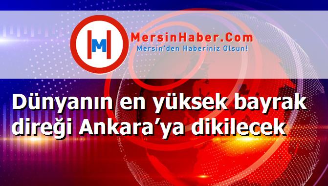 Dünyanın en yüksek bayrak direği Ankara’ya dikilecek