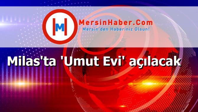 Milas'ta 'Umut Evi' açılacak