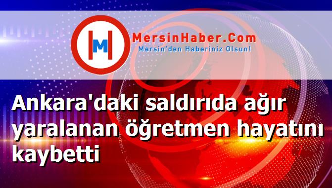 Ankara'daki saldırıda ağır yaralanan öğretmen hayatını kaybetti