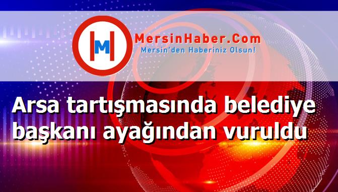 Arsa tartışmasında belediye başkanı ayağından vuruldu