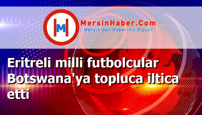 Eritreli milli futbolcular Botswana'ya topluca iltica etti