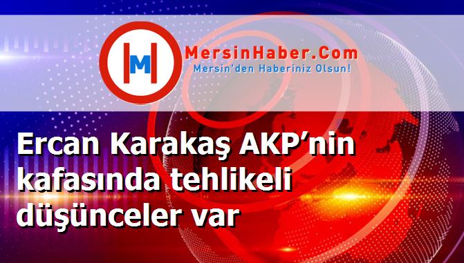 Ercan Karakaş AKP’nin kafasında tehlikeli düşünceler var