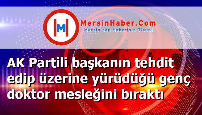 AK Partili başkanın tehdit edip üzerine yürüdüğü genç doktor mesleğini bıraktı