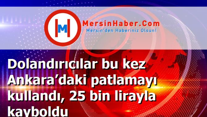 Dolandırıcılar bu kez Ankara’daki patlamayı kullandı, 25 bin lirayla kayboldu