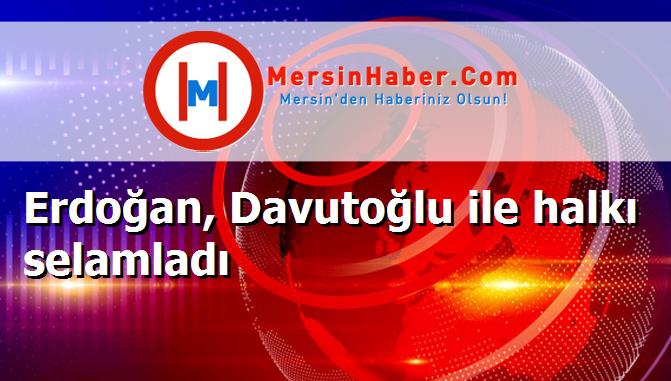 Erdoğan, Davutoğlu ile halkı selamladı