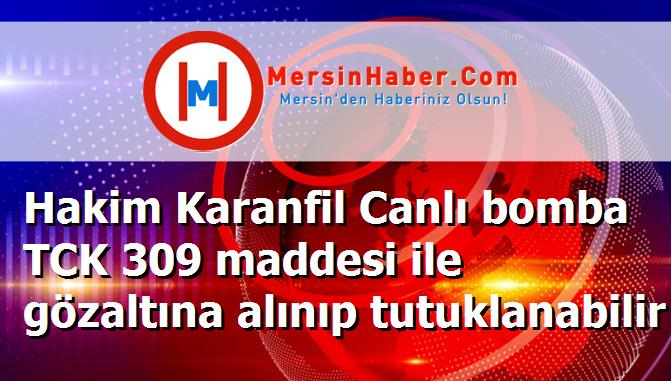 Hakim Karanfil Canlı bomba TCK 309 maddesi ile gözaltına alınıp tutuklanabilir