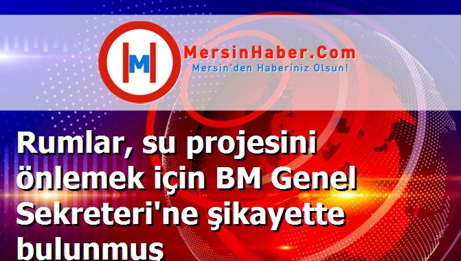Rumlar, su projesini önlemek için BM Genel Sekreteri'ne şikayette bulunmuş