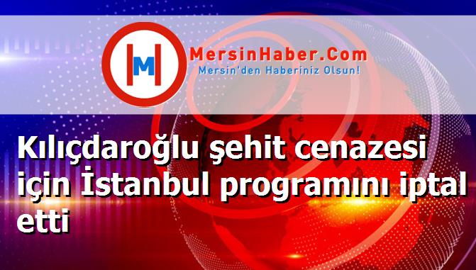 Kılıçdaroğlu şehit cenazesi için İstanbul programını iptal etti