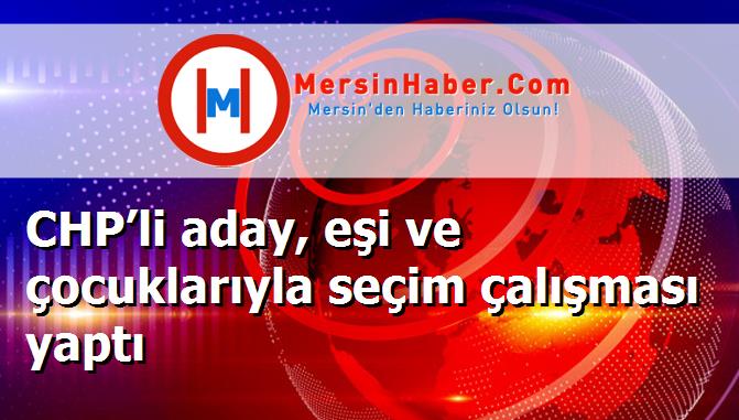 CHP’li aday, eşi ve çocuklarıyla seçim çalışması yaptı