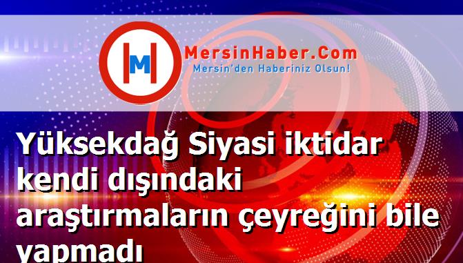 Yüksekdağ Siyasi iktidar kendi dışındaki araştırmaların çeyreğini bile yapmadı