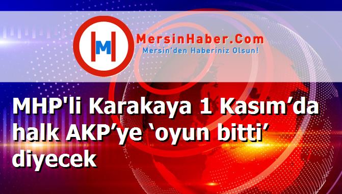 MHP'li Karakaya 1 Kasım’da halk AKP’ye ‘oyun bitti’ diyecek