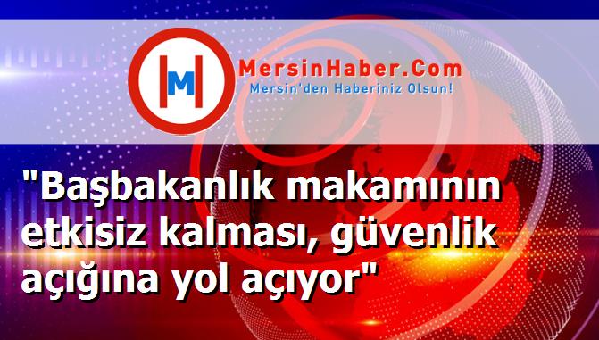 "Başbakanlık makamının etkisiz kalması, güvenlik açığına yol açıyor"