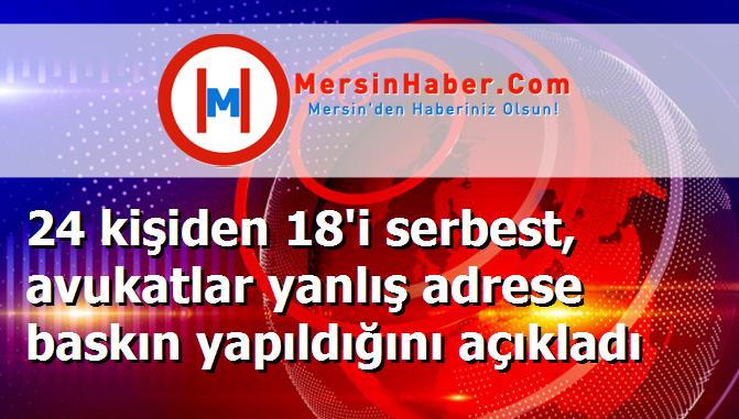 24 kişiden 18'i serbest, avukatlar yanlış adrese baskın yapıldığını açıkladı