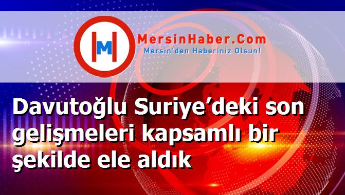 Davutoğlu Suriye’deki son gelişmeleri kapsamlı bir şekilde ele aldık