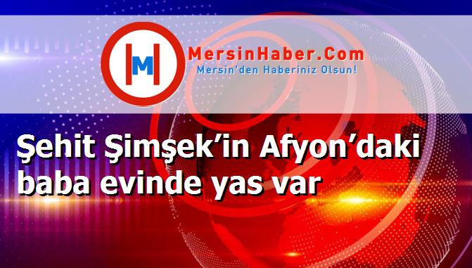 Şehit Şimşek’in Afyon’daki baba evinde yas var