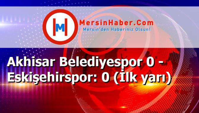 Akhisar Belediyespor 0 - Eskişehirspor: 0 (İlk yarı)