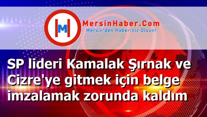 SP lideri Kamalak Şırnak ve Cizre'ye gitmek için belge imzalamak zorunda kaldım