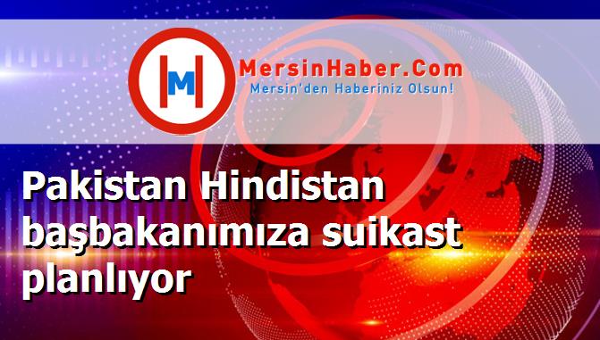 Pakistan Hindistan başbakanımıza suikast planlıyor