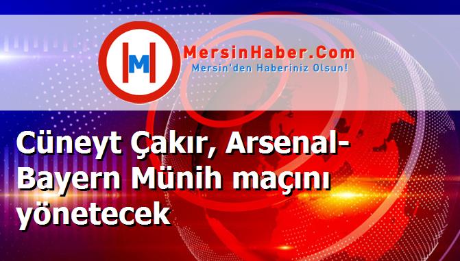 Cüneyt Çakır, Arsenal- Bayern Münih maçını yönetecek