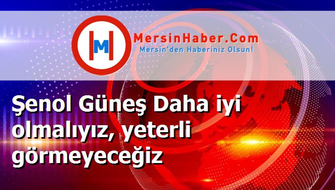 Şenol Güneş Daha iyi olmalıyız, yeterli görmeyeceğiz