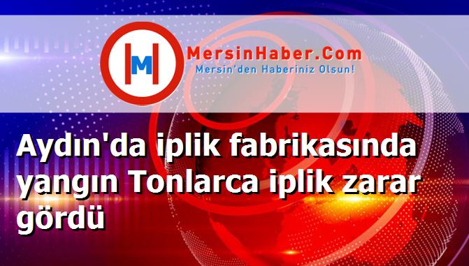 Aydın'da iplik fabrikasında yangın Tonlarca iplik zarar gördü